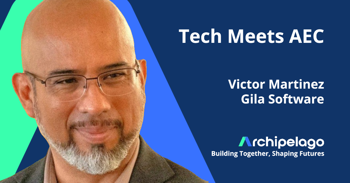 Tech Meets AEC, Victor Martinez, Gila Software, Archipelago, Building Together, Shaping Futures